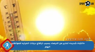«انتباه شديد» تحذير من الأرصاد بسبب ارتفاع درجات الحرارة للمواطنين اليوم